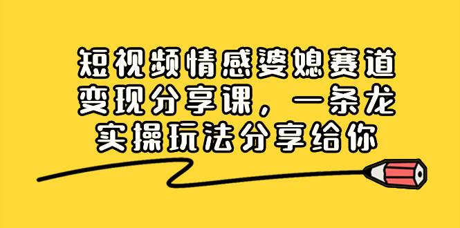 短视频情感婆媳赛道变现分享课，一条龙实操玩法分享给你-枫叶微课堂