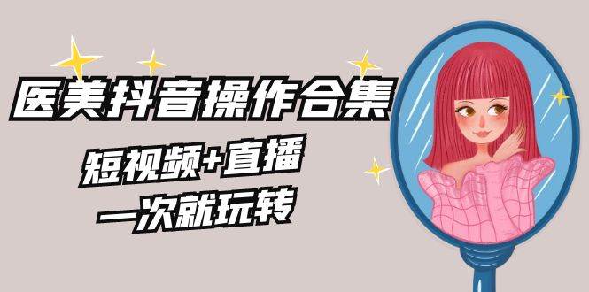 美业全干货·生美·医美抖音操作合集，短视频+直播，一次就玩转-枫叶微课堂