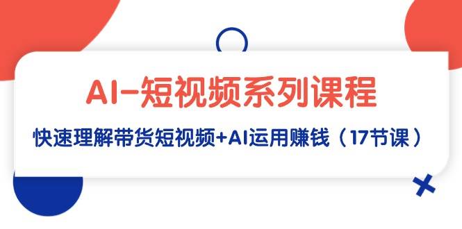 AI-短视频系列课程，快速理解带货短视频+AI运用赚钱（17节课）-枫叶微课堂