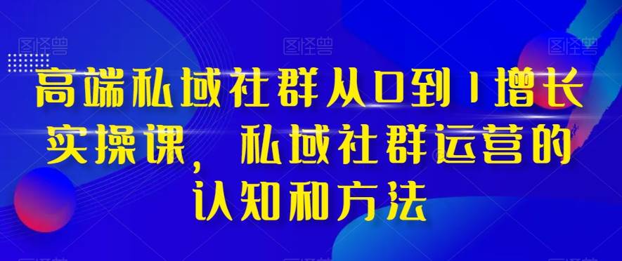 高端 私域社群从0到1增长实战课，私域社群运营的认知和方法（37节课）-枫叶微课堂