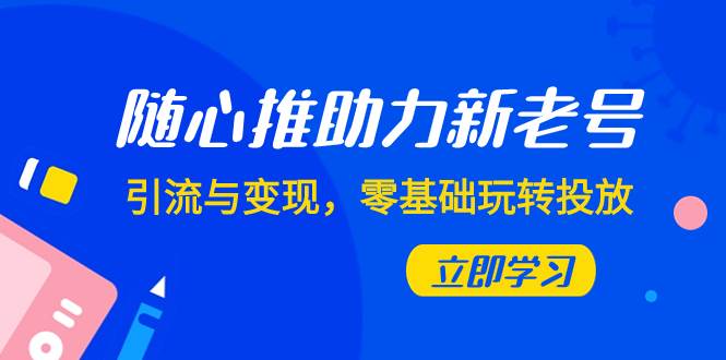 随心推-助力新老号，引流与变现，零基础玩转投放（7节课）-枫叶微课堂