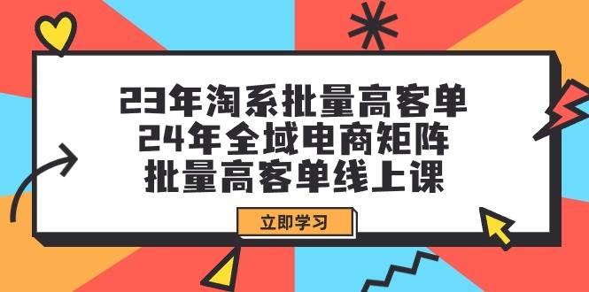 23年淘系批量高客单+24年全域电商矩阵，批量高客单线上课（109节课）-枫叶微课堂