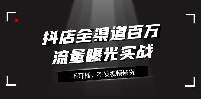 抖店-全渠道百万流量曝光实战，不开播，不发视频带货（16节课）-枫叶微课堂