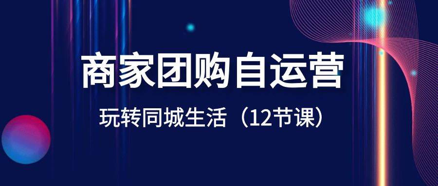 商家团购自运营-玩转同城生活（12节课）-枫叶微课堂