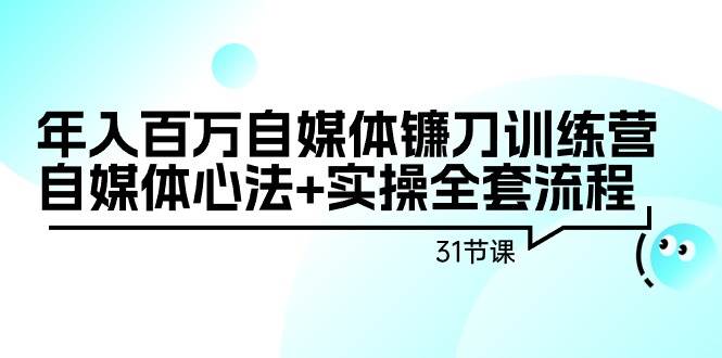 年入百万自媒体镰刀训练营：自媒体心法+实操全套流程（31节课）-枫叶微课堂