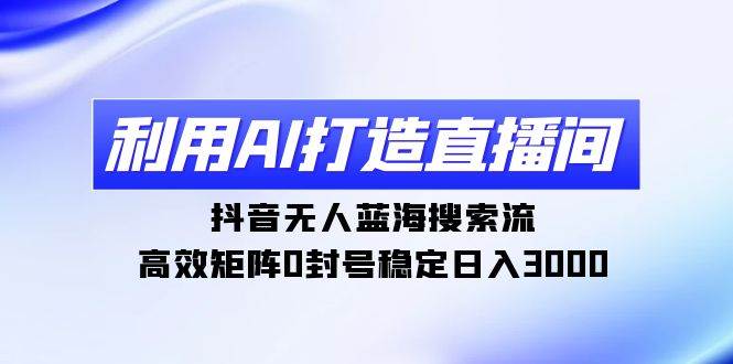 利用AI打造直播间，抖音无人蓝海搜索流，高效矩阵0封号稳定日入3000-枫叶微课堂