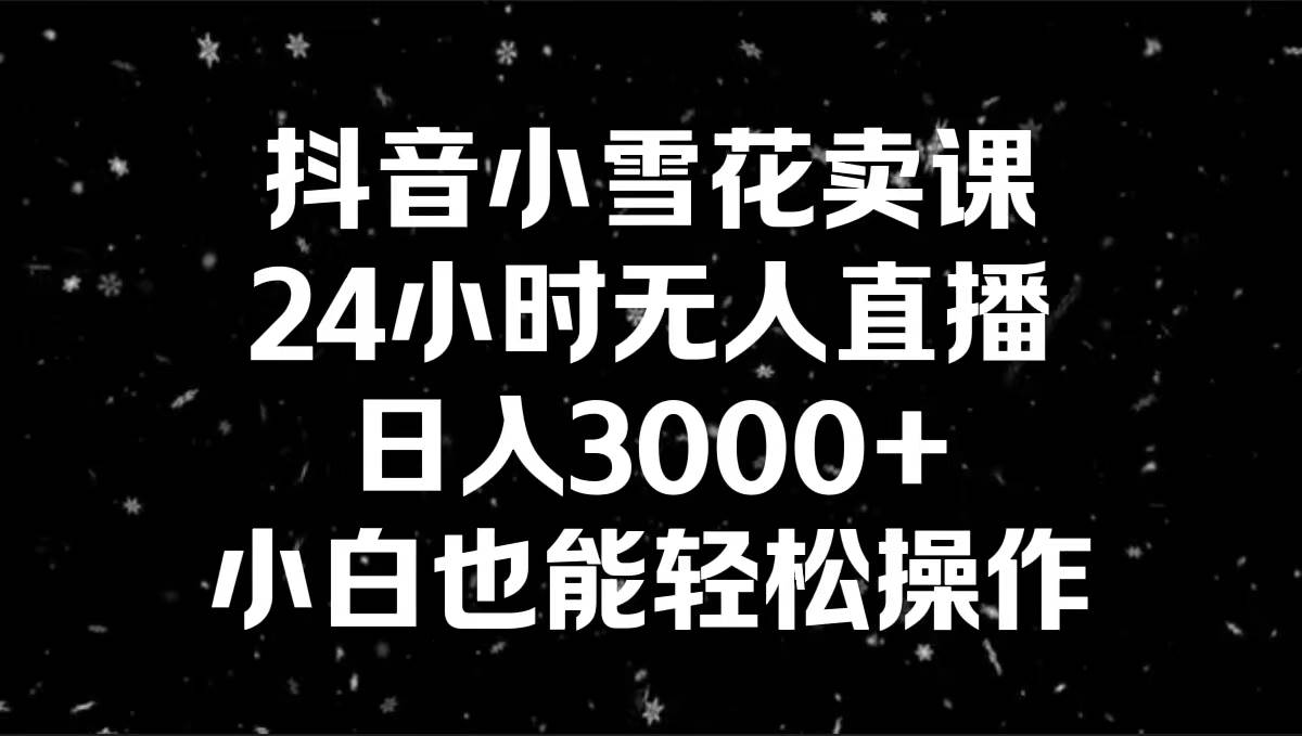 抖音小雪花卖课，24小时无人直播，日入3000+，小白也能轻松操作-枫叶微课堂