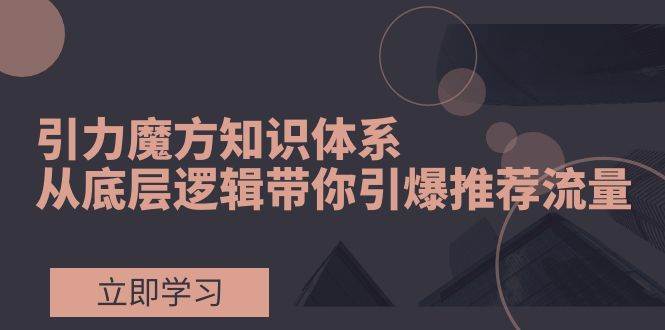引力魔方知识体系，从底层逻辑带你引爆荐推流量！-枫叶微课堂