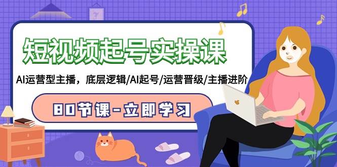 短视频起号实操课，AI运营型主播，底层逻辑/AI起号/运营晋级/主播进阶/80节-枫叶微课堂