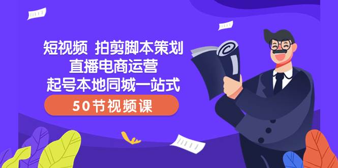 短视频 拍剪脚本策划直播电商运营起号本地同城一站式（50节视频课）-枫叶微课堂
