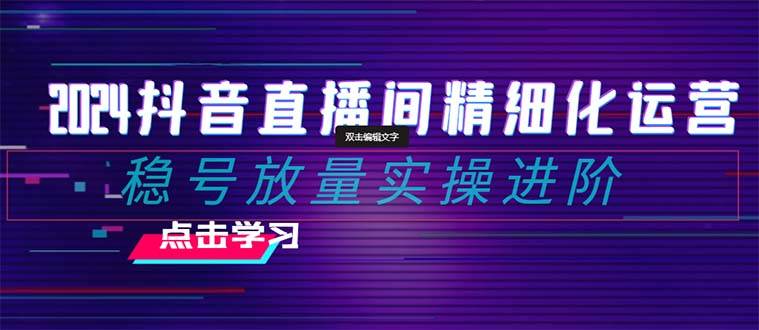 2024抖音直播间精细化运营：稳号放量实操进阶 选品/排品/起号/小店随心推/千川付费如何去投放-枫叶微课堂