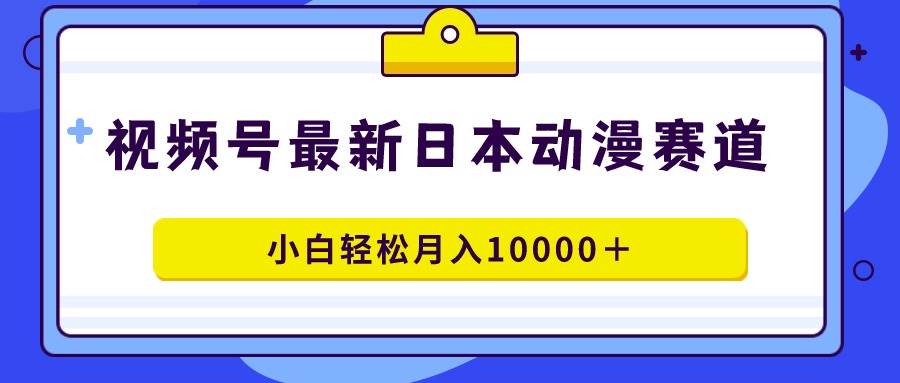 视频号日本动漫蓝海赛道，100%原创，小白轻松月入10000＋-枫叶微课堂
