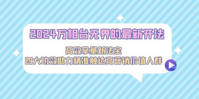 2024万相台无界的最新开法，高效拿量新法宝，四大功效助力精准触达高营…-枫叶微课堂