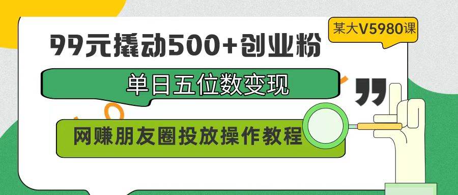 99元撬动500+创业粉，单日五位数变现，网赚朋友圈投放操作教程价值5980！-枫叶微课堂
