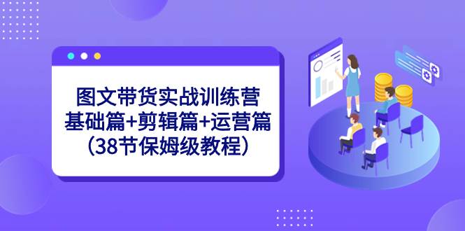 图文带货实战训练营：基础篇+剪辑篇+运营篇（38节保姆级教程）-枫叶微课堂