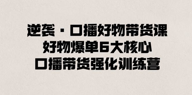 逆袭·口播好物带货课，好物爆单6大核心，口播带货强化训练营-枫叶微课堂