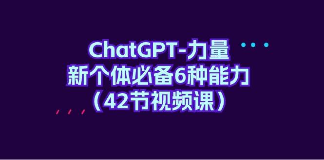 ChatGPT-力量 新个体必备6种能力（42节视频课）-枫叶微课堂