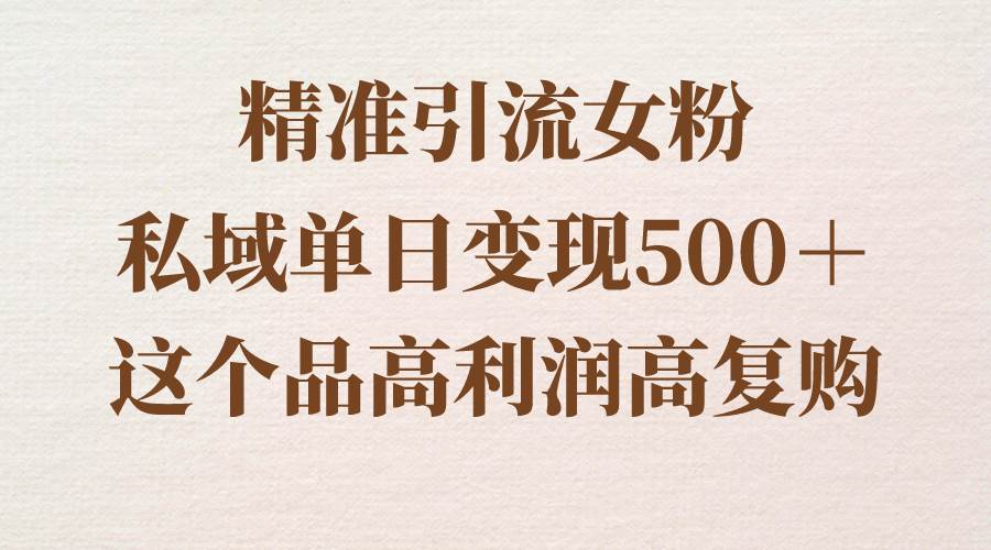 精准引流女粉，私域单日变现500＋，高利润高复购，保姆级实操教程分享-枫叶微课堂