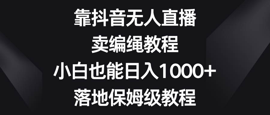 靠抖音无人直播，卖编绳教程，小白也能日入1000+，落地保姆级教程-枫叶微课堂