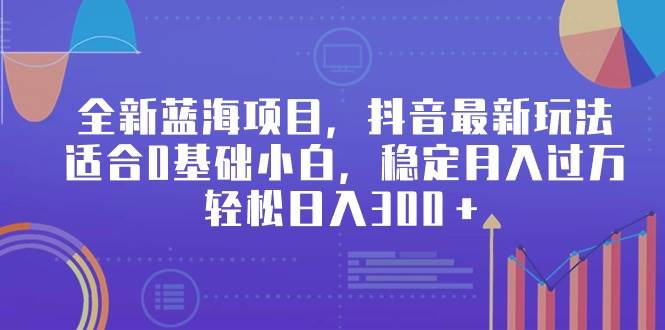 全新蓝海项目，抖音最新玩法，适合0基础小白，稳定月入过万，轻松日入300＋-枫叶微课堂
