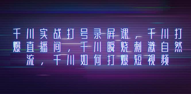 千川实战打号录屏课，千川打爆直播间，千川瞬烧刺激自然流，千川如何打爆短视频-枫叶微课堂