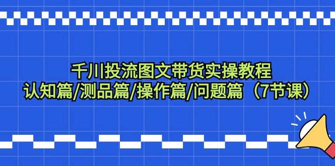 千川投流图文带货实操教程：认知篇/测品篇/操作篇/问题篇（7节课）-枫叶微课堂