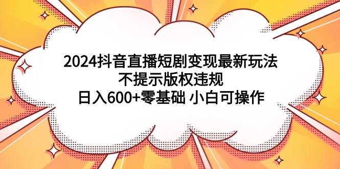 2024抖音直播短剧变现最新玩法，不提示版权违规 日入600+零基础 小白可操作-枫叶微课堂