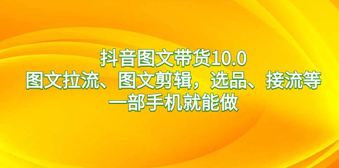 抖音图文带货10.0，图文拉流、图文剪辑，选品、接流等，一部手机就能做-枫叶微课堂