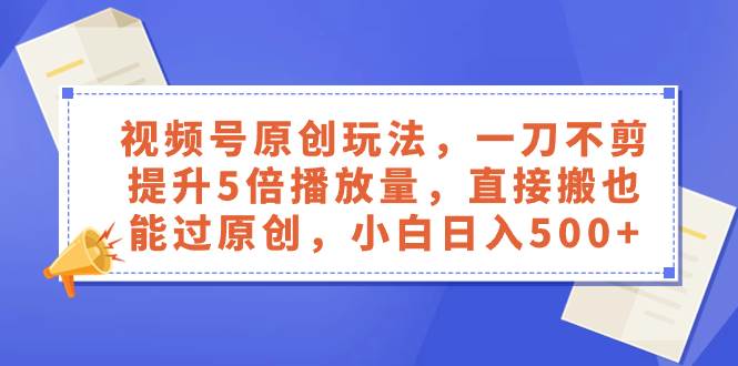 视频号原创玩法，一刀不剪提升5倍播放量，直接搬也能过原创，小白日入500+-枫叶微课堂