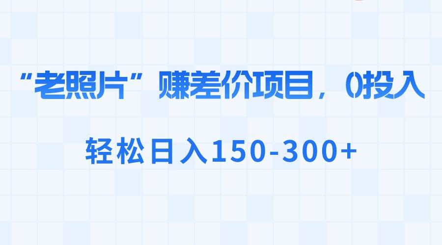 “老照片”赚差价，0投入，轻松日入150-300+-枫叶微课堂