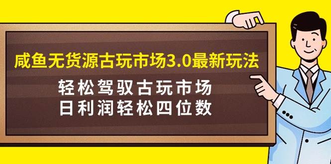 咸鱼无货源古玩市场3.0最新玩法，轻松驾驭古玩市场，日利润轻松四位数！…-枫叶微课堂