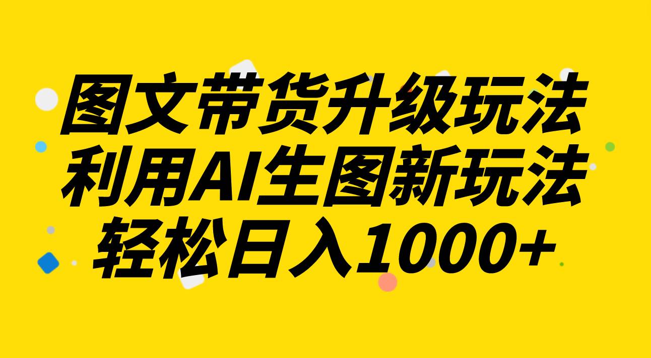 图文带货升级玩法2.0分享，利用AI生图新玩法，每天半小时轻松日入1000+-枫叶微课堂
