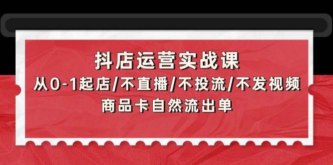 抖店运营实战课：从0-1起店/不直播/不投流/不发视频/商品卡自然流出单-枫叶微课堂