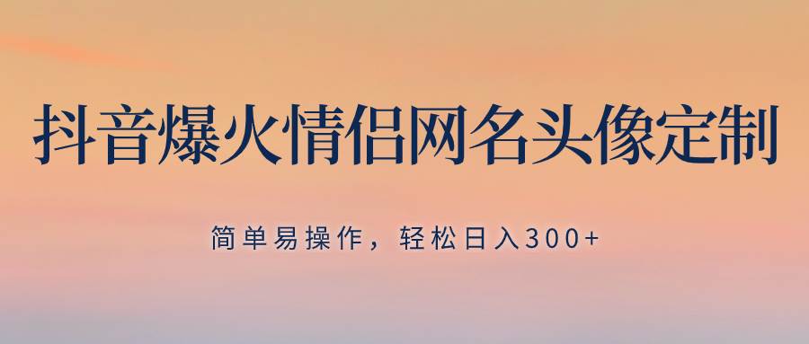 抖音爆火情侣网名头像定制，简单易操作，轻松日入300+，无需养号-枫叶微课堂