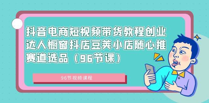 抖音电商短视频带货教程创业达人橱窗抖店豆荚小店随心推赛道选品（96节课）-枫叶微课堂