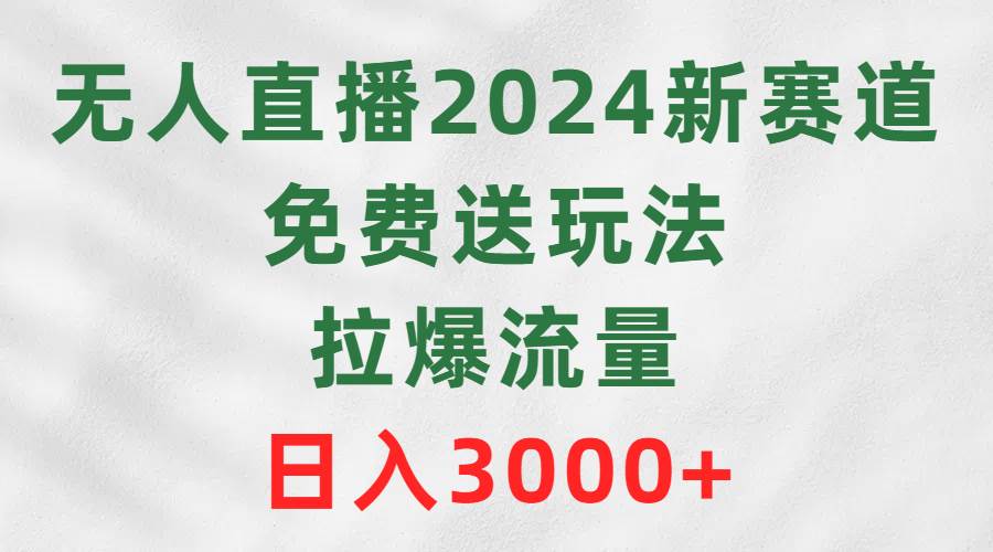 无人直播2024新赛道，免费送玩法，拉爆流量，日入3000+-枫叶微课堂