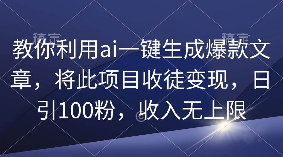 教你利用ai一键生成爆款文章，将此项目收徒变现，日引100粉，收入无上限-枫叶微课堂