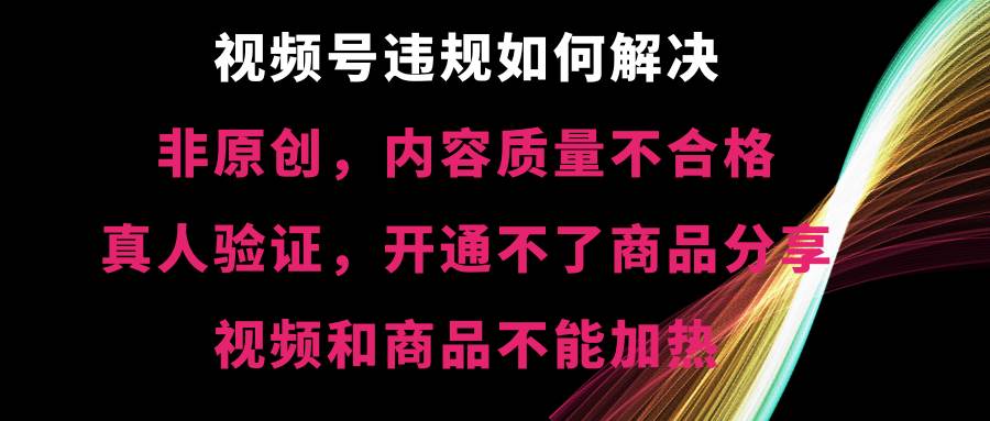 视频号【非原创，内容质量不合格，真人验证，开通不了商品分享功能，视频和商品不能加热】违规如何解决-枫叶微课堂