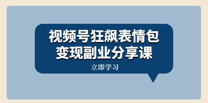 视频号狂飙表情包变现副业分享课，一条龙玩法分享给你（附素材资源）-枫叶微课堂
