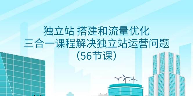独立站 搭建和流量优化，三合一课程解决独立站运营问题（56节课）-枫叶微课堂