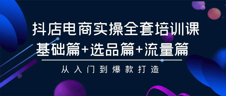 抖店电商实操全套培训课：基础篇+选品篇+流量篇，从入门到爆款打造-枫叶微课堂