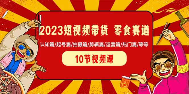 2023短视频带货 零食赛道 认知篇/起号篇/拍摄篇/剪辑篇/运营篇/热门篇/等等-枫叶微课堂
