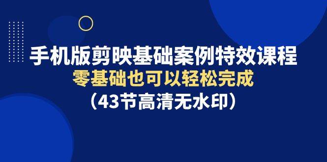 手机版剪映基础案例特效课程，零基础也可以轻松完成（43节高清无水印）-枫叶微课堂