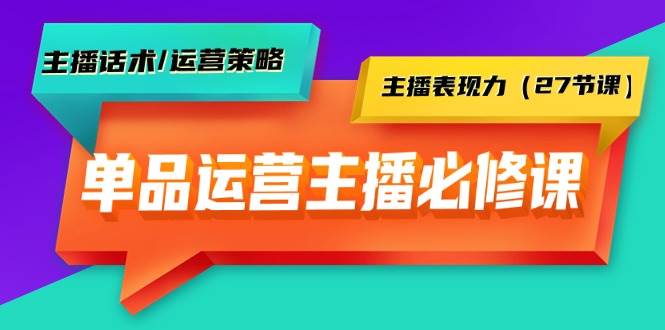 单品运营实操主播必修课：主播话术/运营策略/主播表现力（27节课）-枫叶微课堂