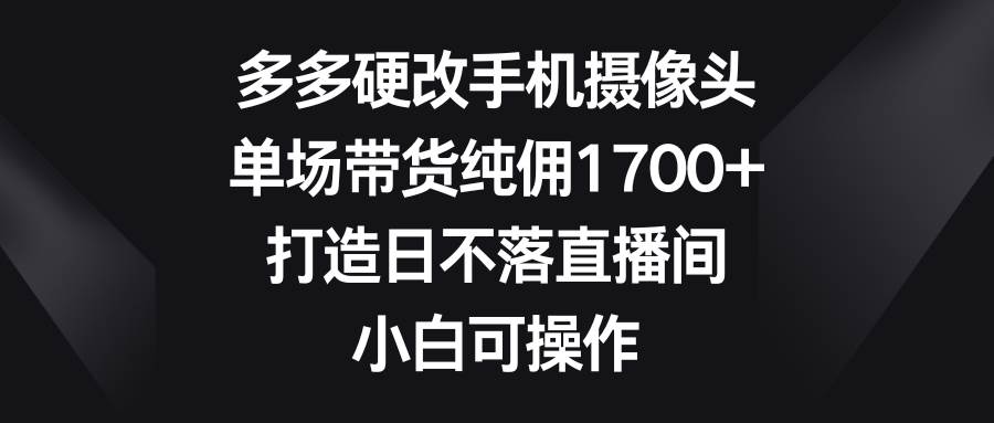 多多硬改手机摄像头，单场带货纯佣1700+，打造日不落直播间，小白可操作-枫叶微课堂