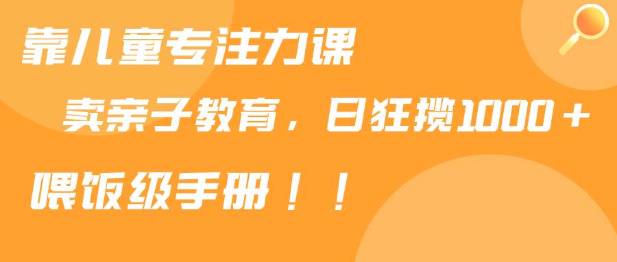 靠儿童专注力课程售卖亲子育儿课程，日暴力狂揽1000+，喂饭手册分享-枫叶微课堂