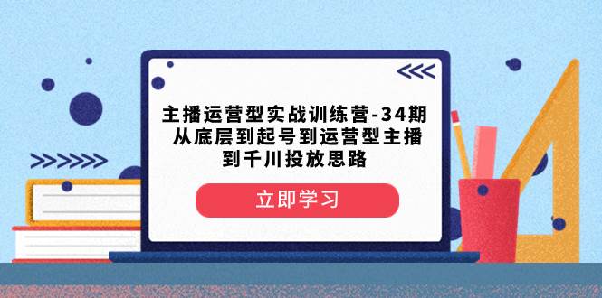 主播运营型实战训练营-第34期  从底层到起号到运营型主播到千川投放思路-枫叶微课堂