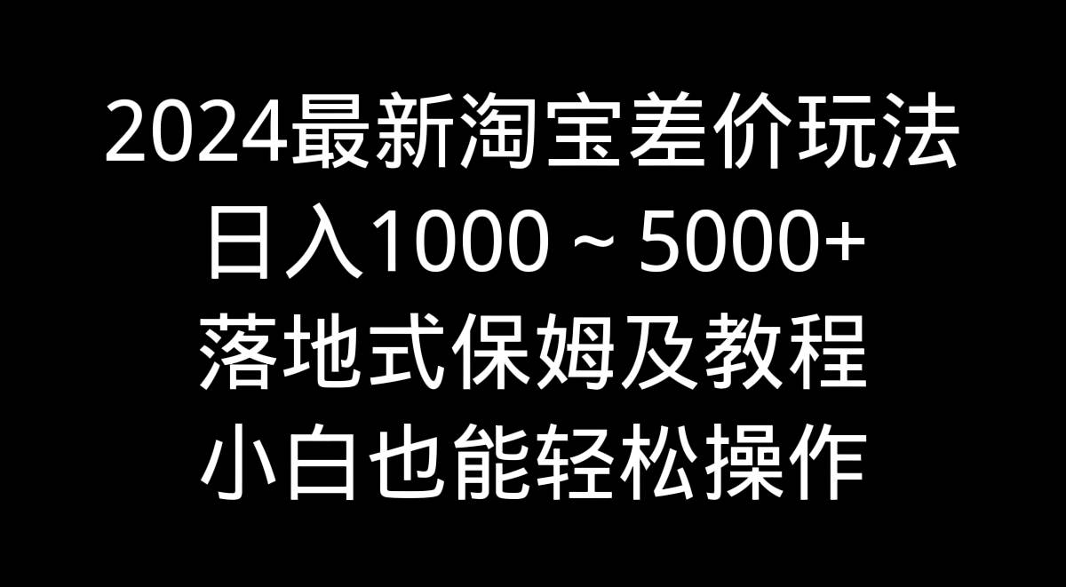 2024最新淘宝差价玩法，日入1000～5000+落地式保姆及教程 小白也能轻松操作-枫叶微课堂
