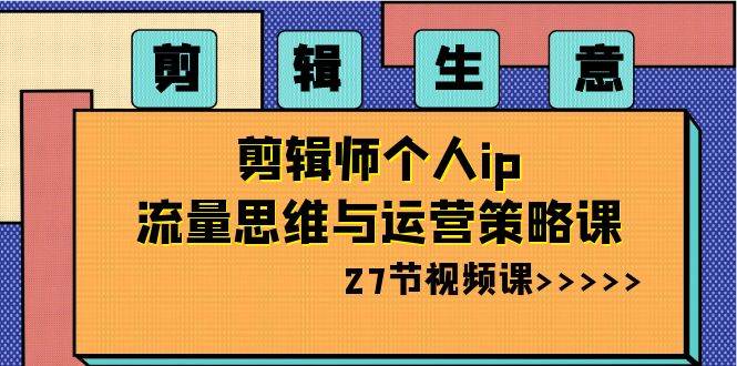 剪辑生意-剪辑师个人ip流量思维与运营策略课（27节视频课）-枫叶微课堂