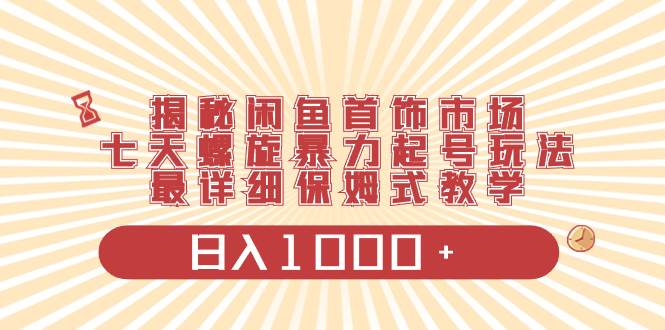 揭秘闲鱼首饰市场，七天螺旋暴力起号玩法，最详细保姆式教学，日入1000+-枫叶微课堂